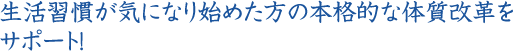 生活習慣が気になり始めた方の本格的な体質改革をサポート！